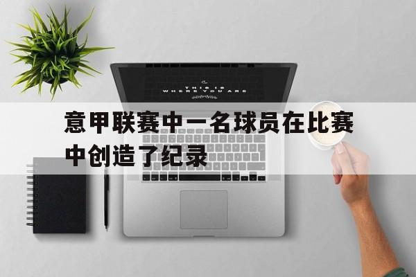 半岛体育官网-意甲联赛中一名球员在比赛中创造了纪录