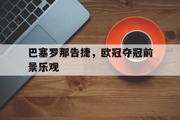 半岛体育APP-巴塞罗那告捷,欧冠夺冠前景乐观吗